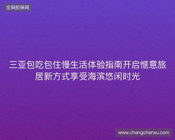 三亚包吃包住慢生活体验指南开启惬意旅居新方式享受海滨悠闲时光