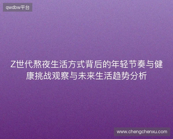Z世代熬夜生活方式背后的年轻节奏与健康挑战观察与未来生活趋势分析 Z世代熬夜生活方式背后的年轻节奏与健康挑战观察与未来生活趋势分析