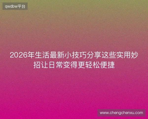 2026年生活最新小技巧分享这些实用妙招让日常变得更轻松便捷