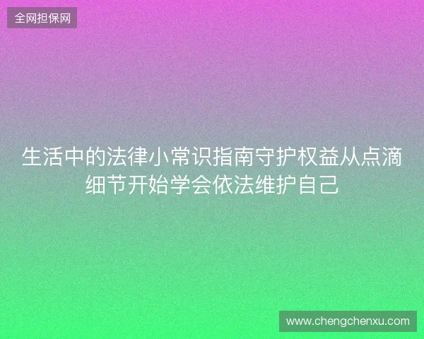 生活中的法律小常识指南守护权益从点滴细节开始学会依法维护自己 生活中的法律小常识指南守护权益从点滴细节开始学会依法维护自己
