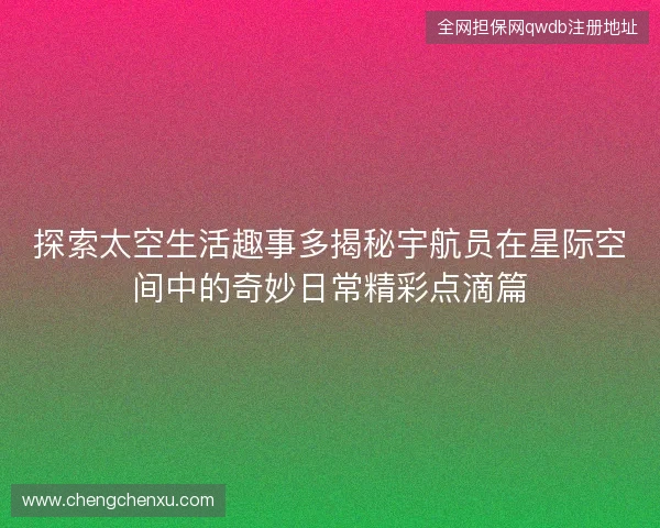 探索太空生活趣事多揭秘宇航员在星际空间中的奇妙日常精彩点滴篇 探索太空生活趣事多揭秘宇航员在星际空间中的奇妙日常精彩点滴篇